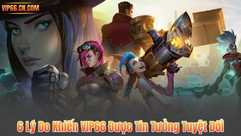 6 Lý Do Khiến VIP66 Được Tin Tưởng Tuyệt Đối