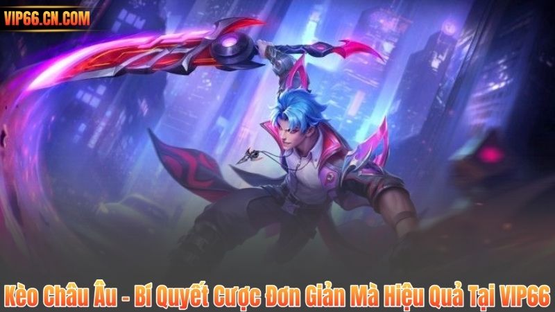 Kèo Châu Âu – Bí Quyết Cược Đơn Giản Mà Hiệu Quả Tại VIP66