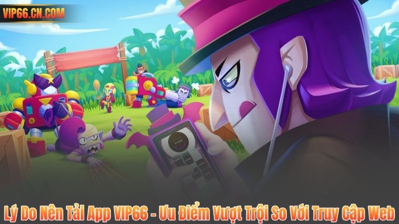 Lý Do Nên Tải App VIP66 – Ưu Điểm Vượt Trội So Với Truy Cập Web